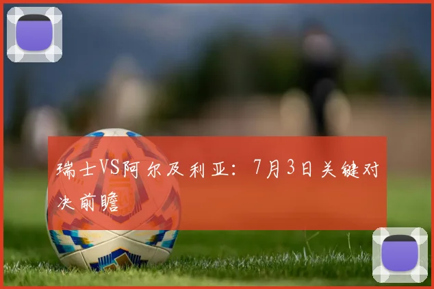 瑞士VS阿尔及利亚：7月3日关键对决前瞻