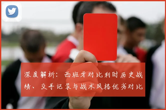 深度解析：西班牙对比利时历史战绩、交手记录与战术风格优劣对比