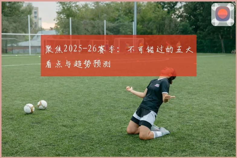 聚焦2025-26赛季：不可错过的五大看点与趋势预测