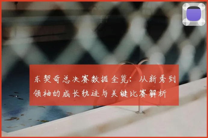 东契奇总决赛数据全览:从新秀到领袖的成长轨迹与关键比赛解析