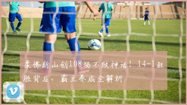 柔佛新山创108场不败神话！14-1狂胜背后，霸主养成全解析