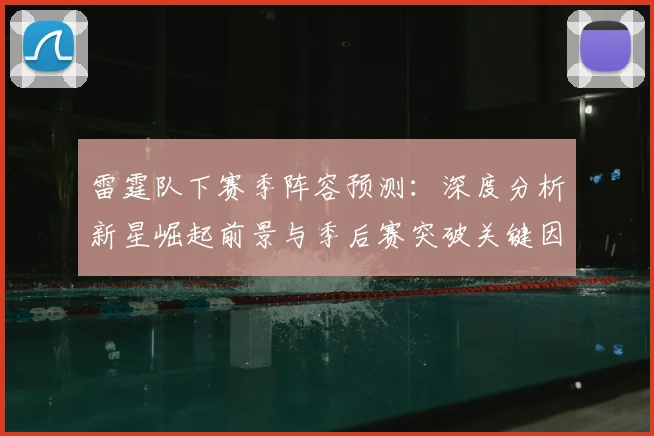 雷霆队下赛季阵容预测：深度分析新星崛起前景与季后赛突破关键因素