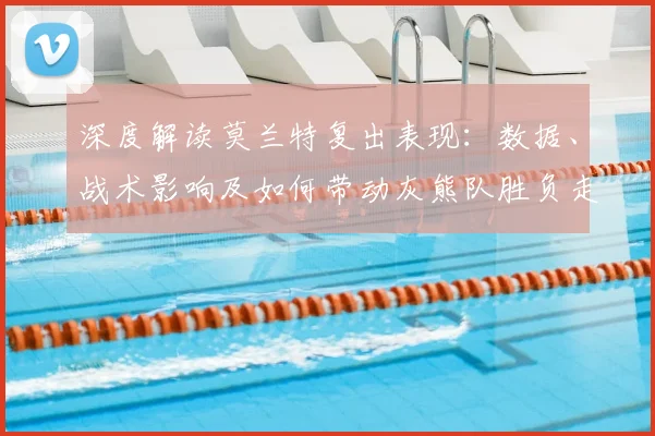 深度解读莫兰特复出表现:数据、战术影响及如何带动灰熊队胜负走势