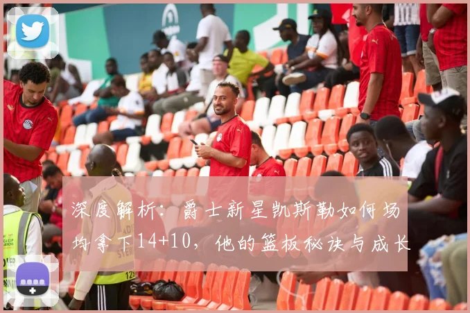 深度解析:爵士新星凯斯勒如何场均拿下14+10,他的篮板秘诀与成长轨迹全揭秘