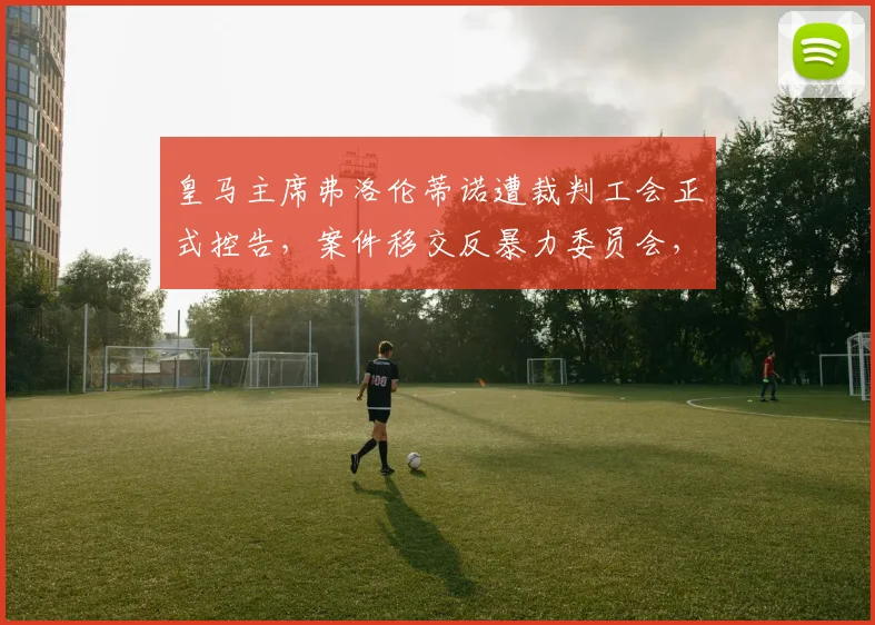 皇马主席弗洛伦蒂诺遭裁判工会正式控告,案件移交反暴力委员会,事件详情与影响解析