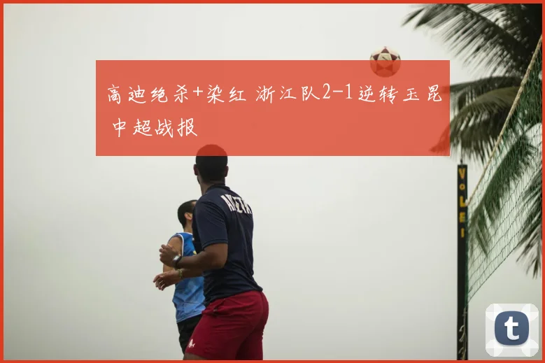 高迪绝杀+染红 浙江队2-1逆转玉昆 中超战报