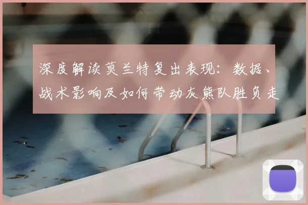 深度解读莫兰特复出表现:数据、战术影响及如何带动灰熊队胜负走势
