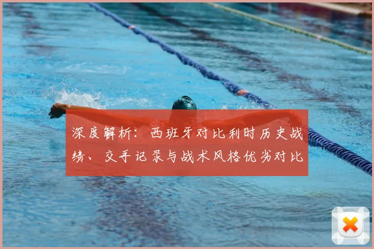 深度解析：西班牙对比利时历史战绩、交手记录与战术风格优劣对比