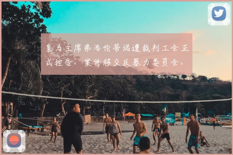 皇马主席弗洛伦蒂诺遭裁判工会正式控告,案件移交反暴力委员会,事件详情与影响解析
