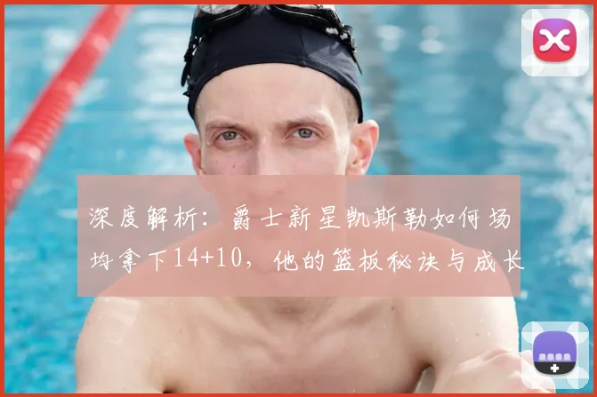 深度解析：爵士新星凯斯勒如何场均拿下14+10，他的篮板秘诀与成长轨迹全揭秘
